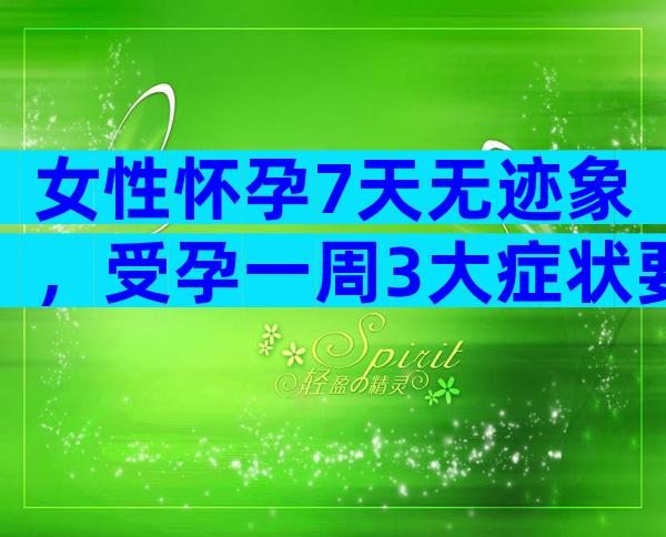 女性怀孕7天无迹象，受孕一周3大症状要注意！