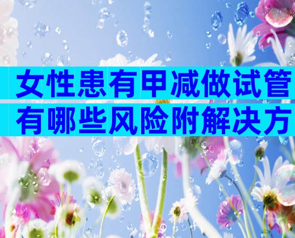 女性患有甲减做试管有哪些风险附解决方案及防治方法