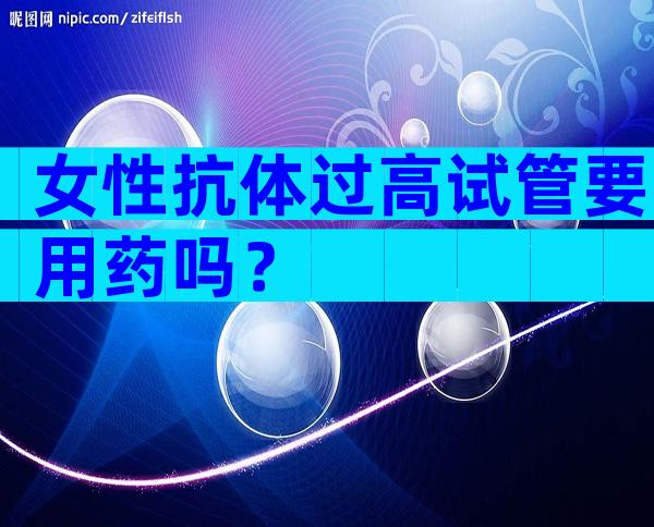 女性抗体过高试管要用药吗？