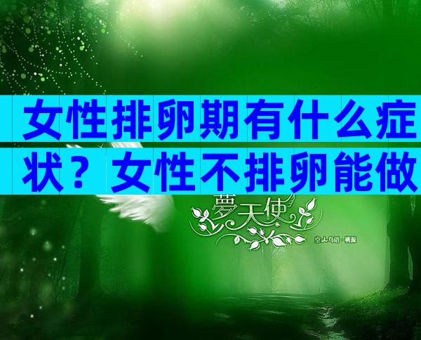女性排卵期有什么症状？女性不排卵能做试管婴儿吗？