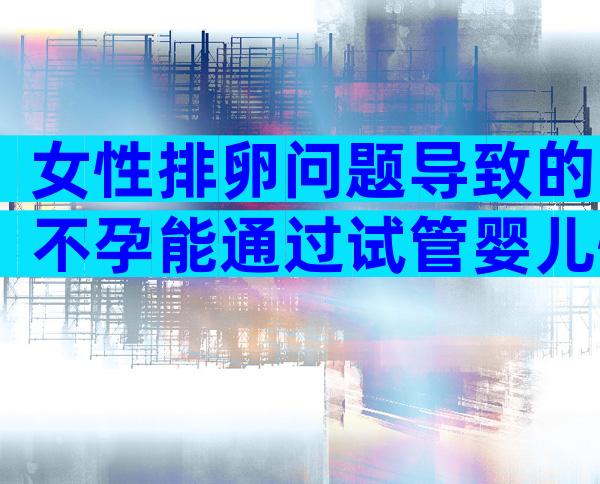 女性排卵问题导致的不孕能通过试管婴儿怀孕吗？
