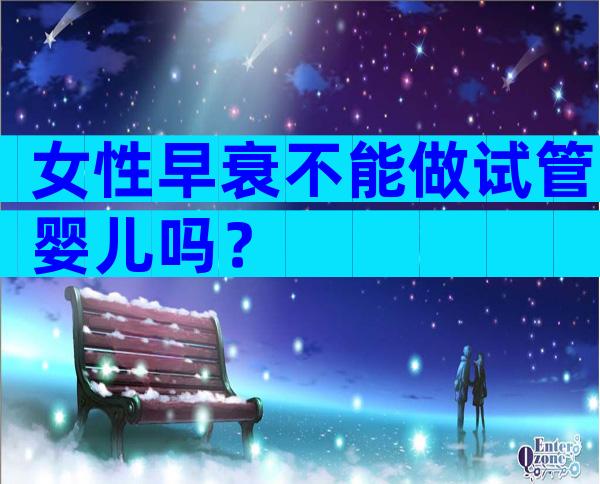 女性早衰不能做试管婴儿吗？