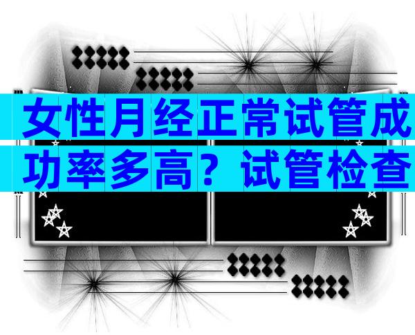 女性月经正常试管成功率多高？试管检查月经2到5天检查什么？
