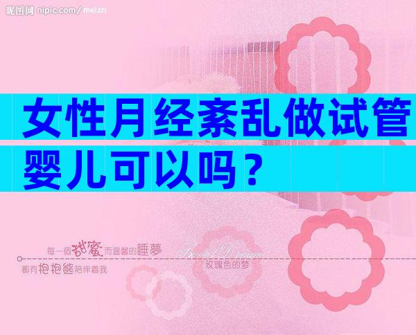 女性月经紊乱做试管婴儿可以吗？