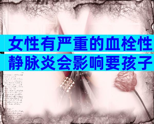 女性有严重的血栓性静脉炎会影响要孩子吗？