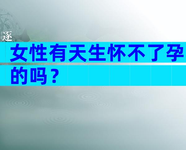 女性有天生怀不了孕的吗？