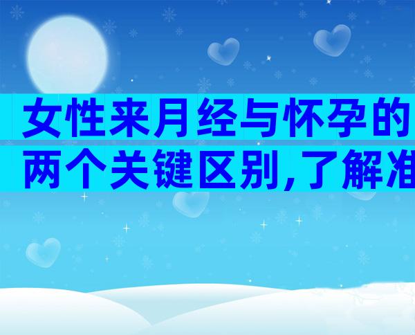 女性来月经与怀孕的两个关键区别,了解准确辨别是否好孕!