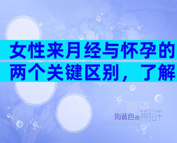 女性来月经与怀孕的两个关键区别，了解准确辨别是否好孕！