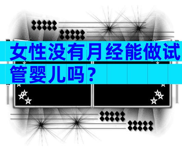 女性没有月经能做试管婴儿吗？