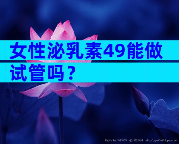 女性泌乳素49能做试管吗？