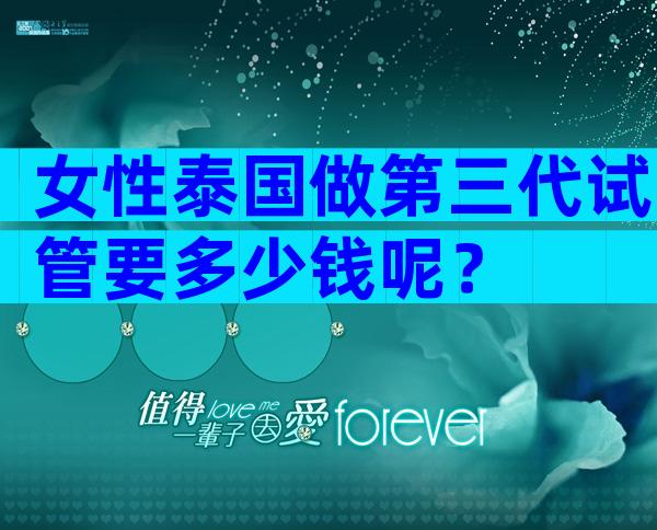 女性泰国做第三代试管要多少钱呢？