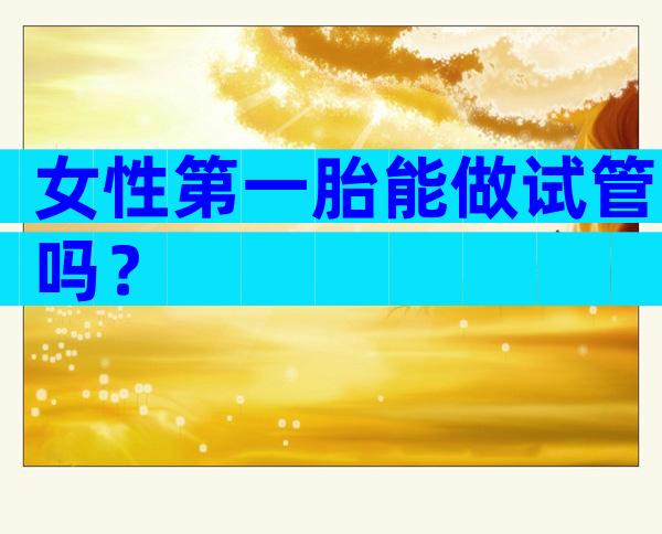 女性第一胎能做试管吗？
