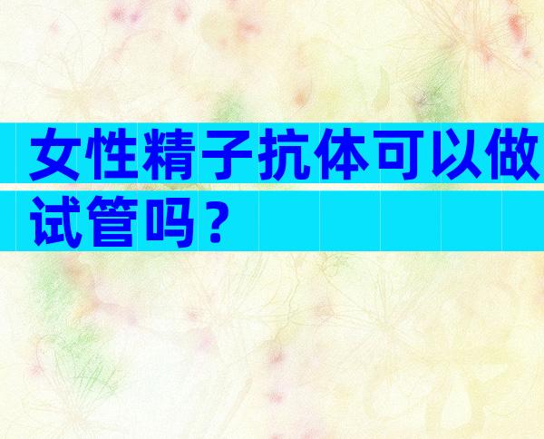 女性精子抗体可以做试管吗？