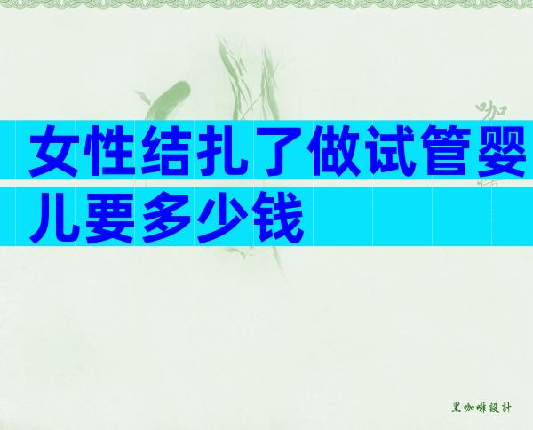 女性结扎了做试管婴儿要多少钱