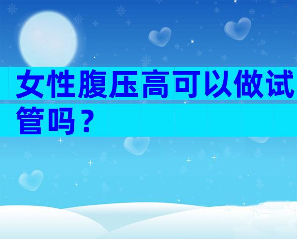 女性腹压高可以做试管吗？