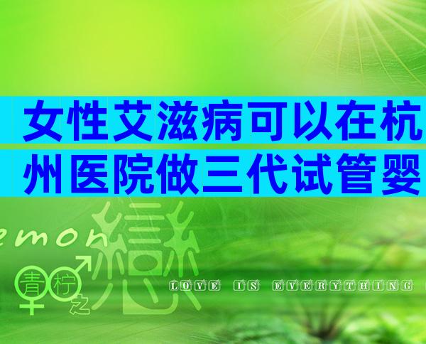 女性艾滋病可以在杭州医院做三代试管婴儿怀孕吗？