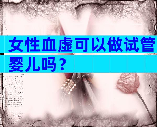 女性血虚可以做试管婴儿吗？
