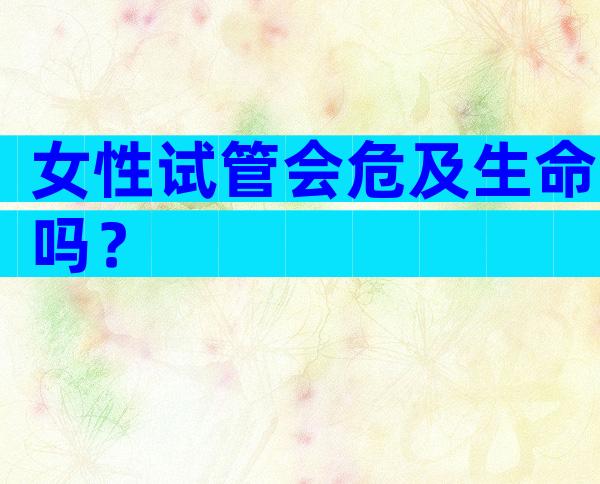 女性试管会危及生命吗？