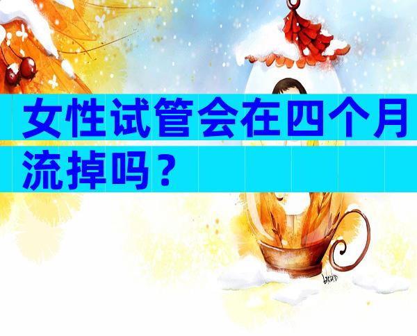女性试管会在四个月流掉吗？