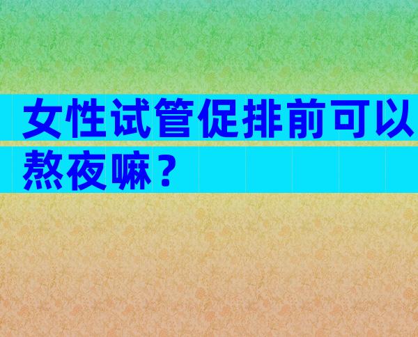 女性试管促排前可以熬夜嘛？