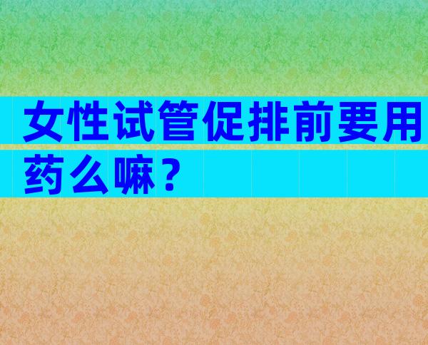 女性试管促排前要用药么嘛？