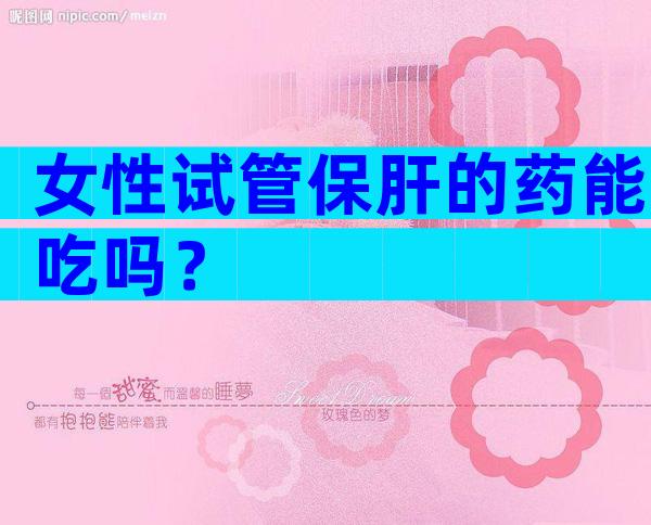 女性试管保肝的药能吃吗？