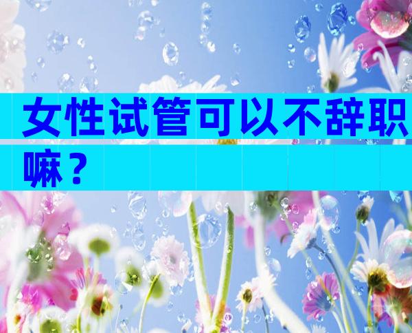 女性试管可以不辞职嘛？