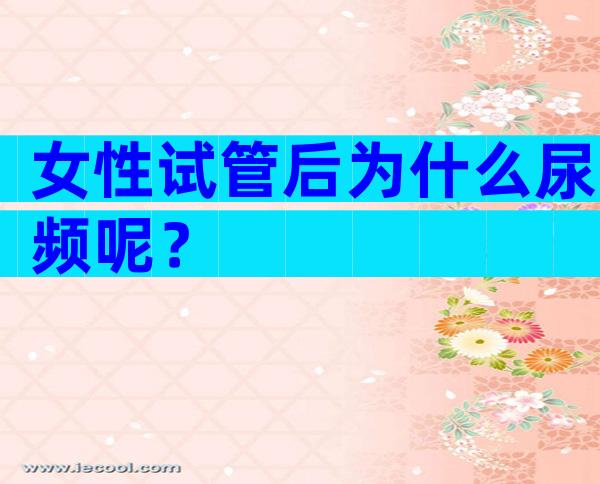 女性试管后为什么尿频呢？