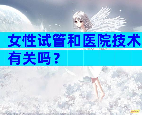 女性试管和医院技术有关吗？