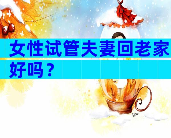 女性试管夫妻回老家好吗？