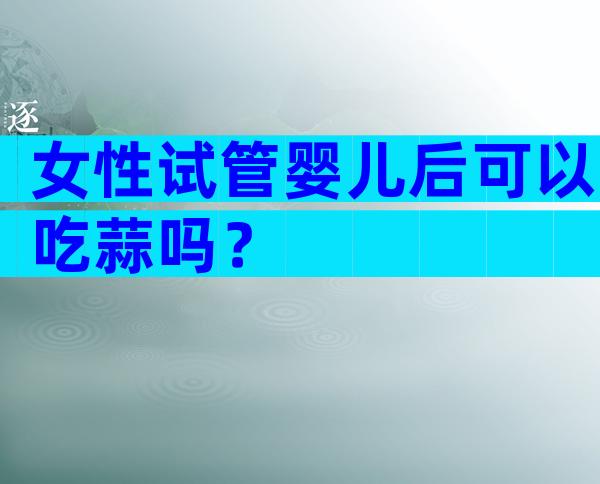 女性试管婴儿后可以吃蒜吗？