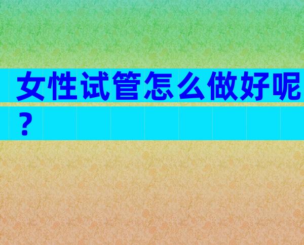 女性试管怎么做好呢？