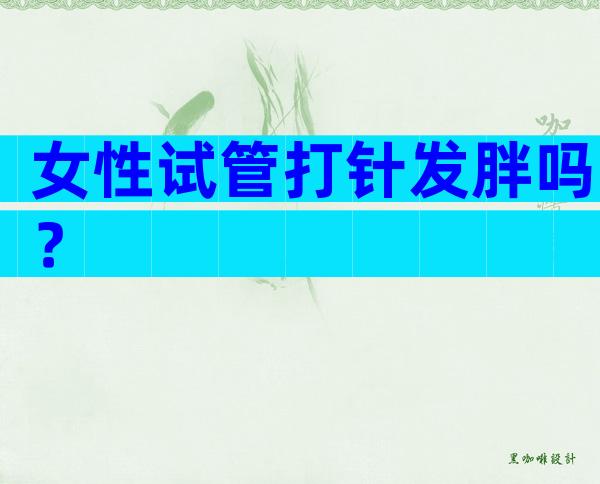 女性试管打针发胖吗？