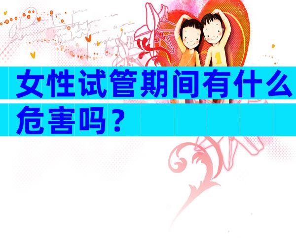 女性试管期间有什么危害吗？