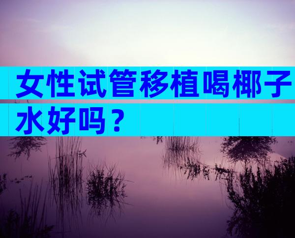 女性试管移植喝椰子水好吗？