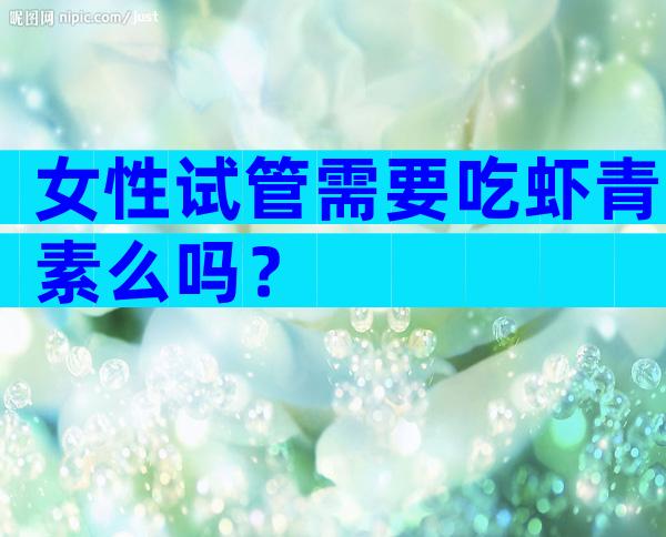 女性试管需要吃虾青素么吗？