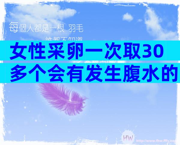 女性采卵一次取30多个会有发生腹水的危险吗？