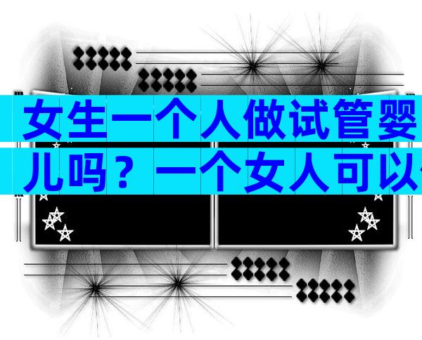 女生一个人做试管婴儿吗？一个女人可以做试管吗？