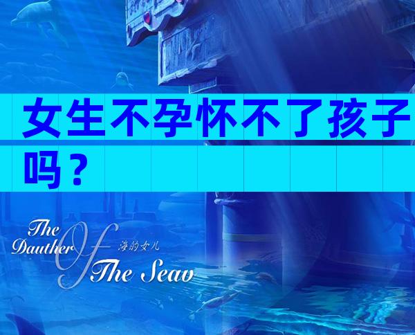 女生不孕怀不了孩子吗？