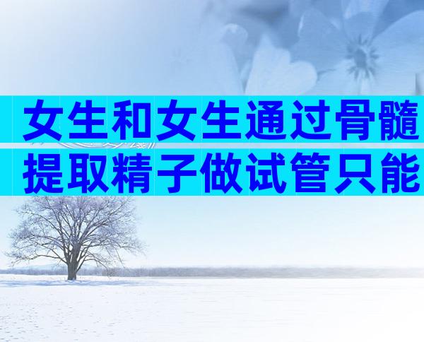 女生和女生通过骨髓提取精子做试管只能试管孩吗？