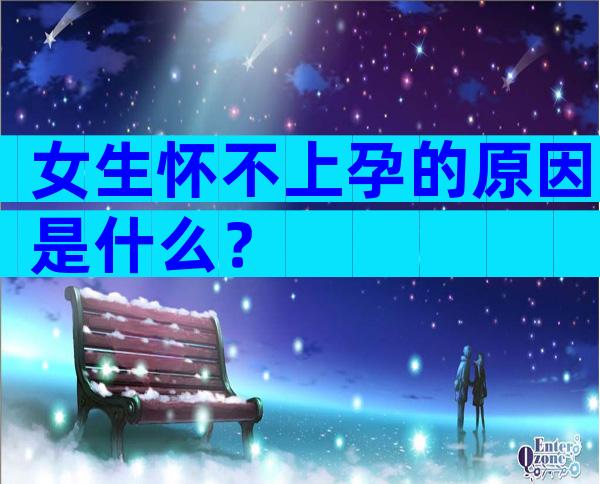 女生怀不上孕的原因是什么？