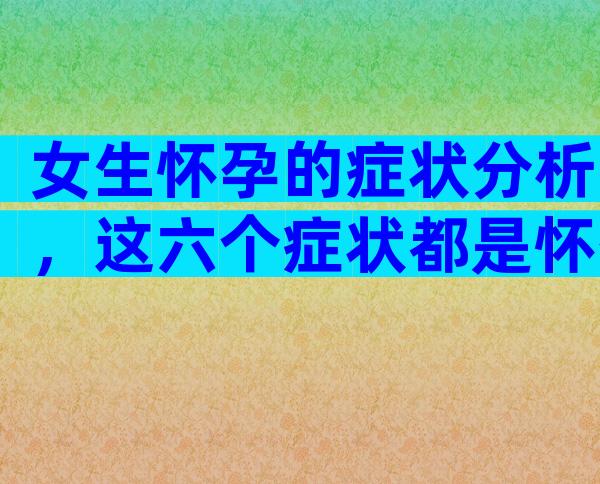女生怀孕的症状分析，这六个症状都是怀孕的信号