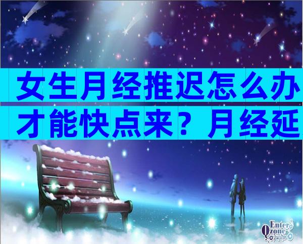 女生月经推迟怎么办才能快点来？月经延迟喝益母草有用吗？