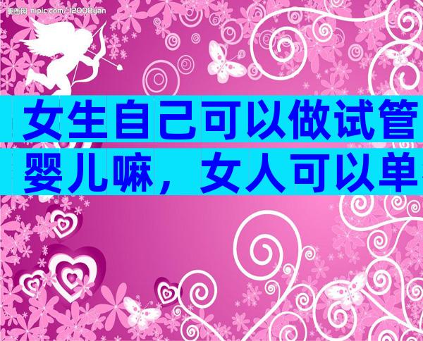 女生自己可以做试管婴儿嘛，女人可以单独做试管婴儿吗