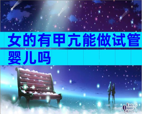 女的有甲亢能做试管婴儿吗
