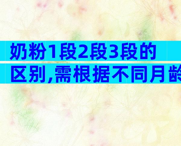 奶粉1段2段3段的区别,需根据不同月龄段选择