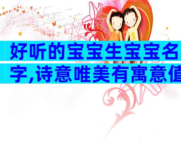 好听的宝宝生宝宝名字,诗意唯美有寓意值得推荐