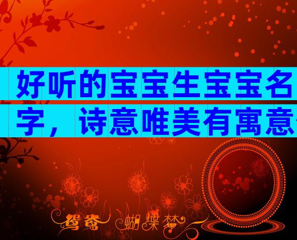 好听的宝宝生宝宝名字，诗意唯美有寓意值得推荐