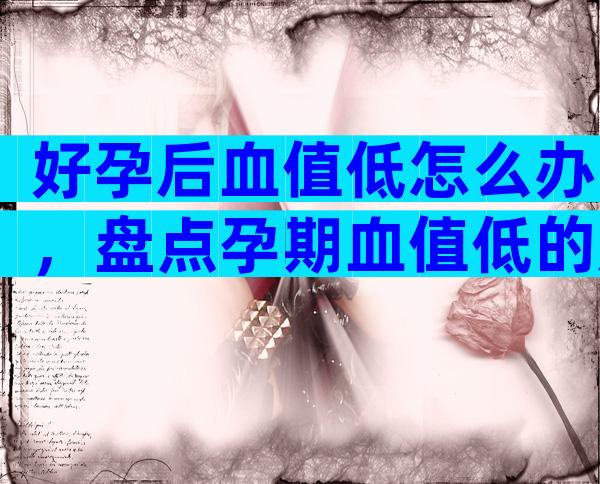 好孕后血值低怎么办，盘点孕期血值低的原因及危害