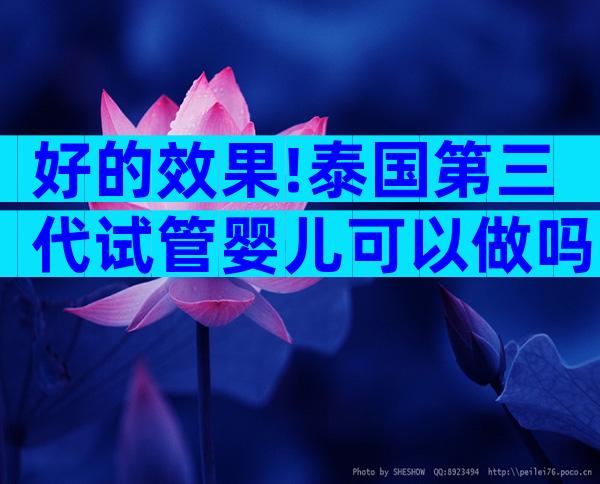 好的效果!泰国第三代试管婴儿可以做吗;安心步入“试管”之旅